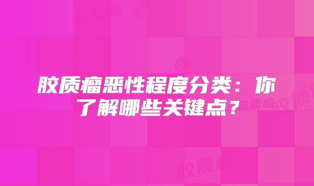 胶质瘤恶性程度分类：你了解哪些关键点？