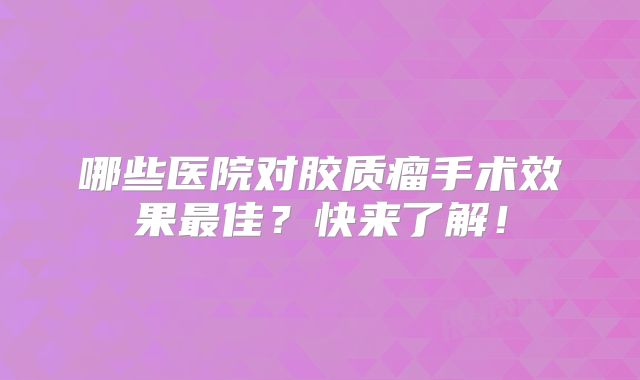 哪些医院对胶质瘤手术效果最佳？快来了解！