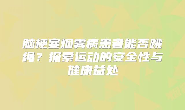 脑梗塞烟雾病患者能否跳绳？探索运动的安全性与健康益处