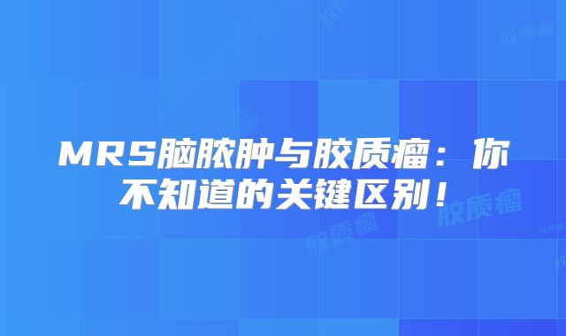 MRS脑脓肿与胶质瘤：你不知道的关键区别！