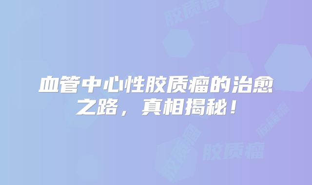 血管中心性胶质瘤的治愈之路，真相揭秘！