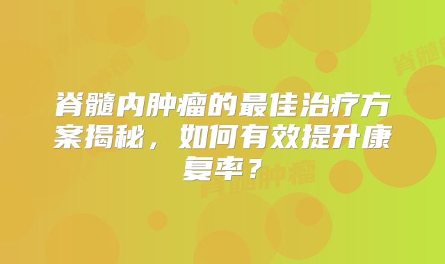 脊髓内肿瘤的最佳治疗方案揭秘，如何有效提升康复率？