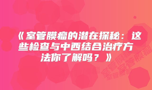 《室管膜瘤的潜在探秘：这些检查与中西结合治疗方法你了解吗？》