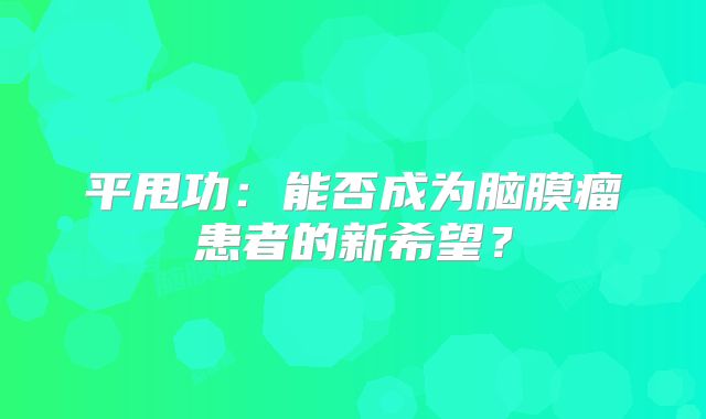 平甩功：能否成为脑膜瘤患者的新希望？