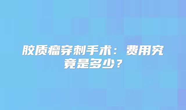 胶质瘤穿刺手术：费用究竟是多少？