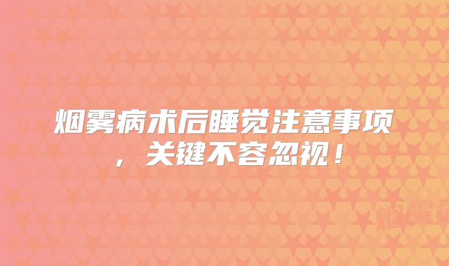 烟雾病术后睡觉注意事项，关键不容忽视！
