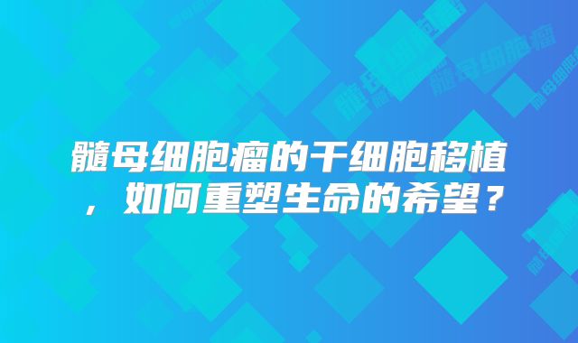 髓母细胞瘤的干细胞移植，如何重塑生命的希望？