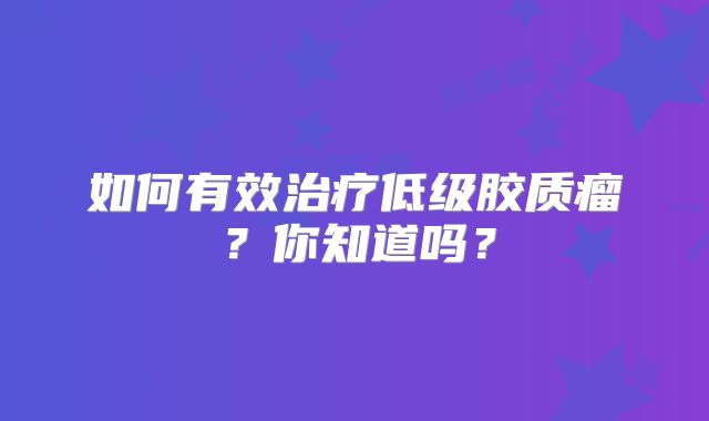 如何有效治疗低级胶质瘤？你知道吗？