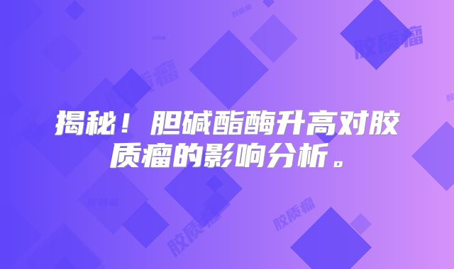 揭秘！胆碱酯酶升高对胶质瘤的影响分析。