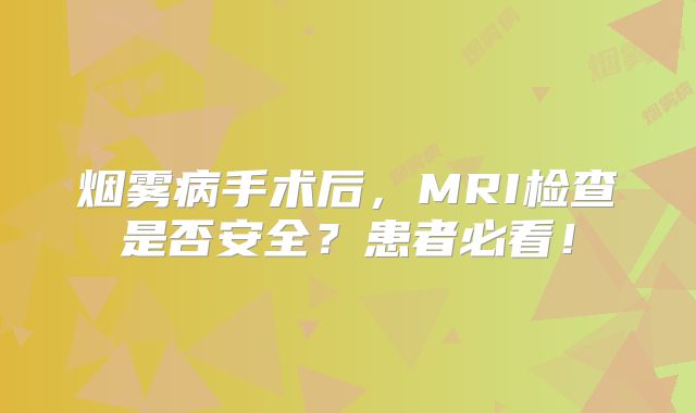 烟雾病手术后，MRI检查是否安全？患者必看！