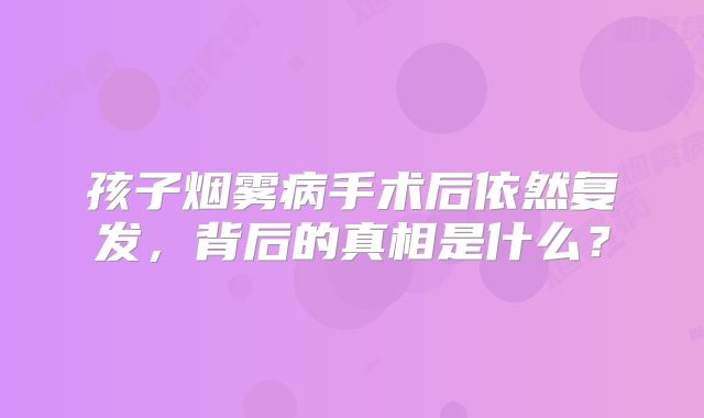 孩子烟雾病手术后依然复发，背后的真相是什么？