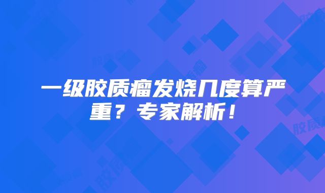 一级胶质瘤发烧几度算严重？专家解析！