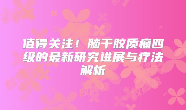 值得关注！脑干胶质瘤四级的最新研究进展与疗法解析