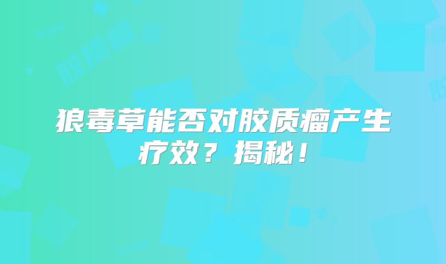 狼毒草能否对胶质瘤产生疗效？揭秘！