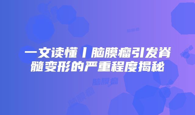 一文读懂丨脑膜瘤引发脊髓变形的严重程度揭秘