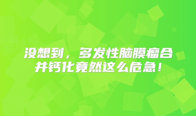 没想到，多发性脑膜瘤合并钙化竟然这么危急！