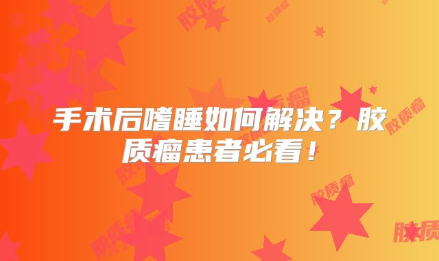 手术后嗜睡如何解决？胶质瘤患者必看！