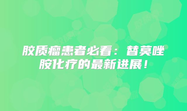 胶质瘤患者必看：替莫唑胺化疗的最新进展！