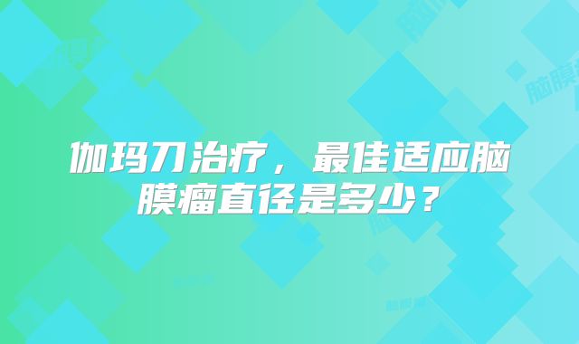 伽玛刀治疗，最佳适应脑膜瘤直径是多少？