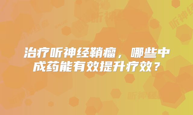 治疗听神经鞘瘤，哪些中成药能有效提升疗效？