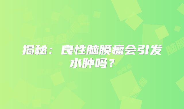 揭秘：良性脑膜瘤会引发水肿吗？