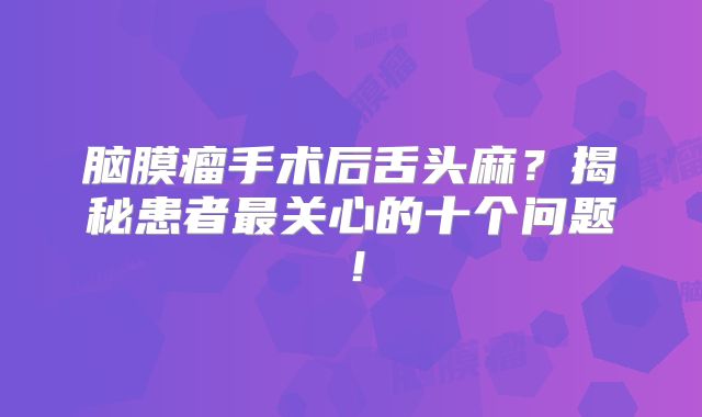 脑膜瘤手术后舌头麻？揭秘患者最关心的十个问题！