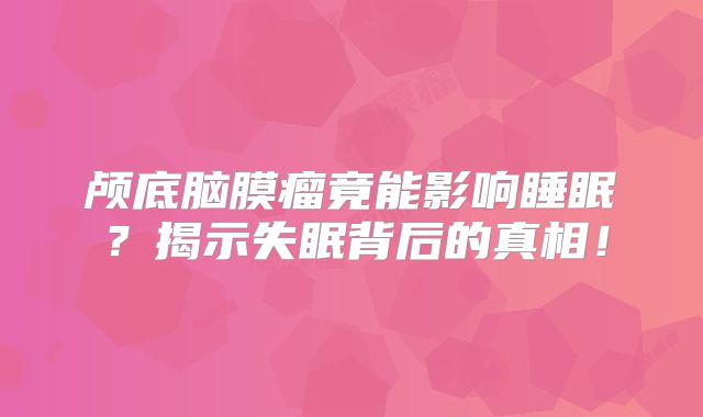 颅底脑膜瘤竟能影响睡眠？揭示失眠背后的真相！