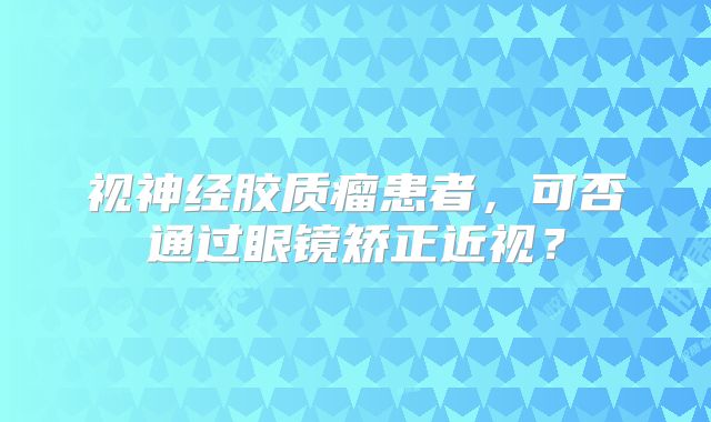 视神经胶质瘤患者，可否通过眼镜矫正近视？