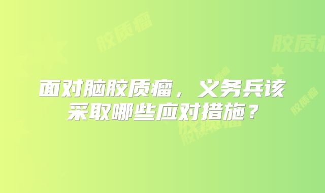 面对脑胶质瘤，义务兵该采取哪些应对措施？