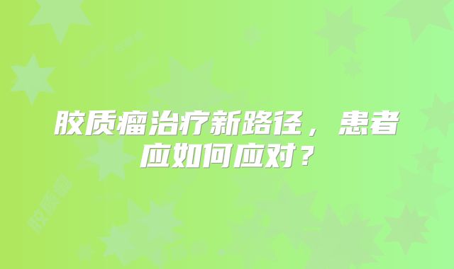 胶质瘤治疗新路径，患者应如何应对？