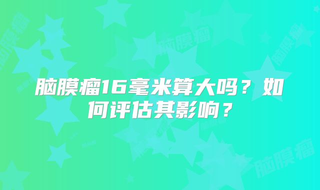 脑膜瘤16毫米算大吗？如何评估其影响？