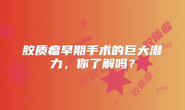 胶质瘤早期手术的巨大潜力，你了解吗？