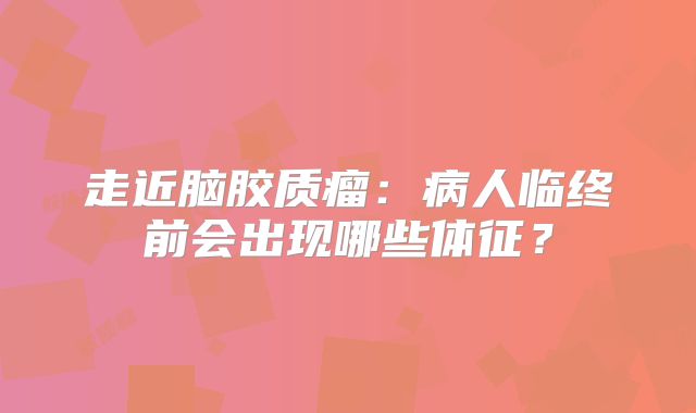 走近脑胶质瘤：病人临终前会出现哪些体征？