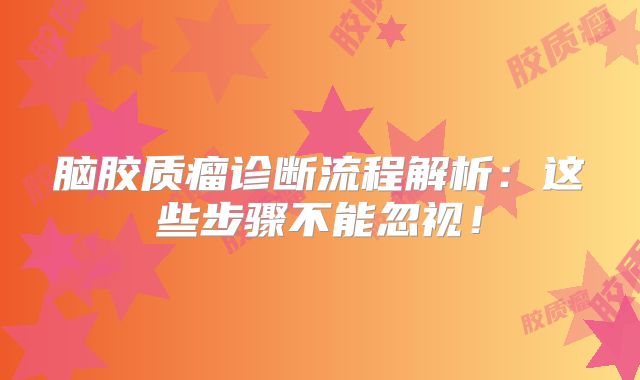 脑胶质瘤诊断流程解析：这些步骤不能忽视！