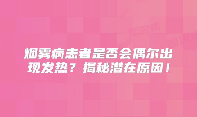 烟雾病患者是否会偶尔出现发热？揭秘潜在原因！