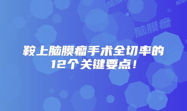 鞍上脑膜瘤手术全切率的12个关键要点！
