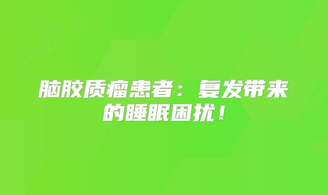 脑胶质瘤患者：复发带来的睡眠困扰！