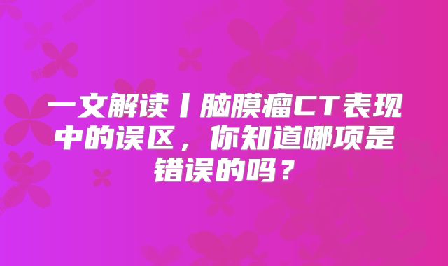 一文解读丨脑膜瘤CT表现中的误区，你知道哪项是错误的吗？
