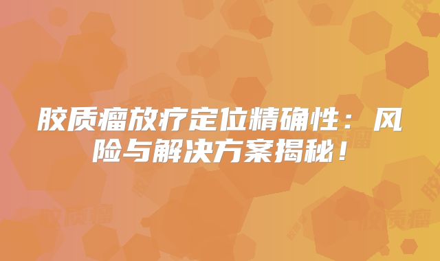 胶质瘤放疗定位精确性：风险与解决方案揭秘！