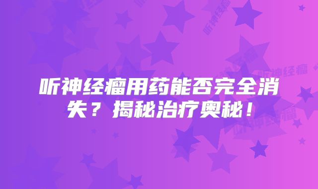 听神经瘤用药能否完全消失？揭秘治疗奥秘！