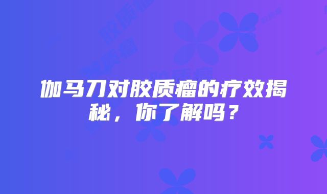 伽马刀对胶质瘤的疗效揭秘，你了解吗？