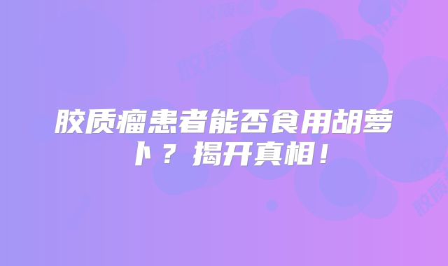 胶质瘤患者能否食用胡萝卜？揭开真相！