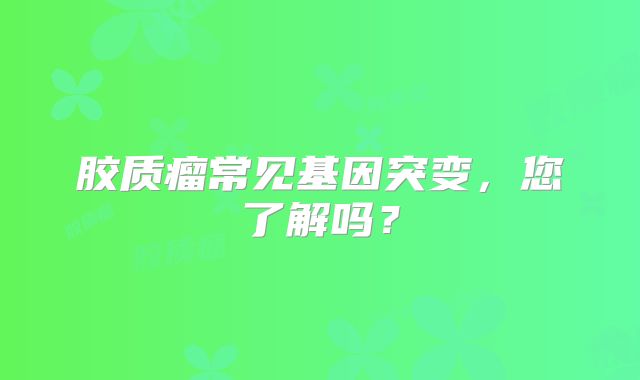 胶质瘤常见基因突变，您了解吗？