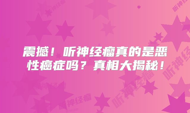 震撼！听神经瘤真的是恶性癌症吗？真相大揭秘！