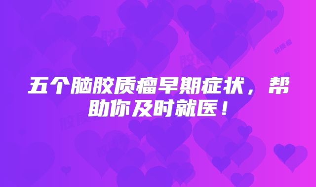 五个脑胶质瘤早期症状，帮助你及时就医！