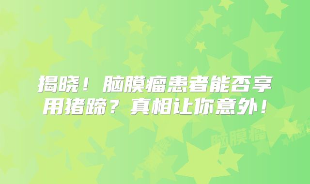 揭晓！脑膜瘤患者能否享用猪蹄？真相让你意外！