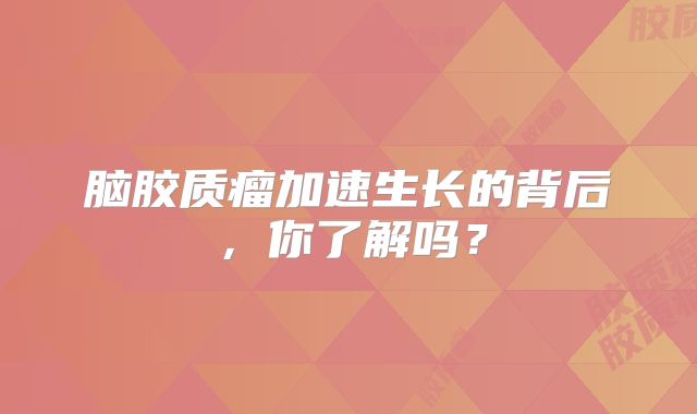 脑胶质瘤加速生长的背后，你了解吗？