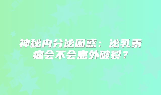神秘内分泌困惑：泌乳素瘤会不会意外破裂？