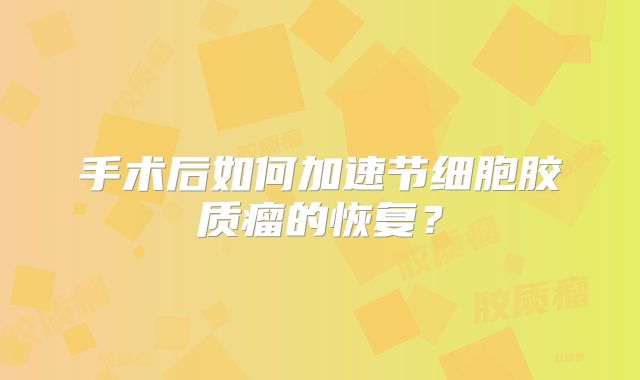 手术后如何加速节细胞胶质瘤的恢复？