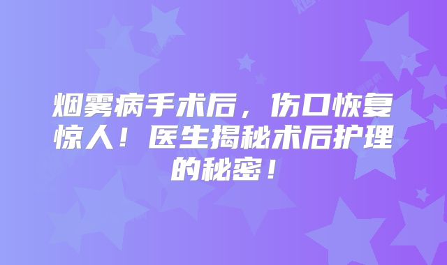 烟雾病手术后，伤口恢复惊人！医生揭秘术后护理的秘密！